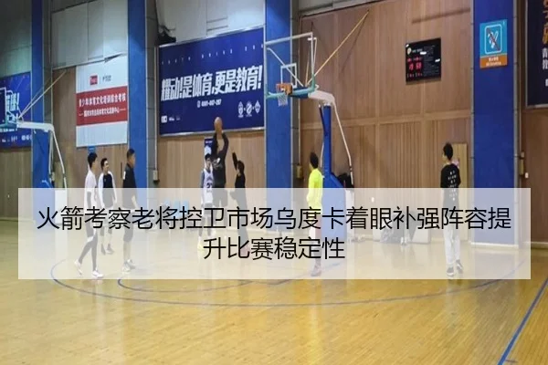 火箭考察老将控卫市场乌度卡着眼补强阵容提升比赛稳定性