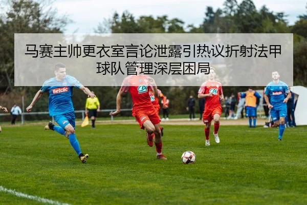 马赛主帅更衣室言论泄露引热议折射法甲球队管理深层困局