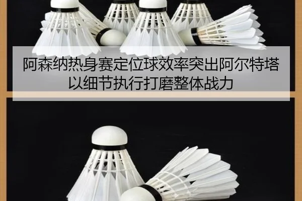 阿森纳热身赛定位球效率突出阿尔特塔以细节执行打磨整体战力