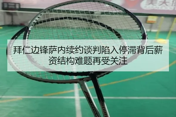 拜仁边锋萨内续约谈判陷入停滞背后薪资结构难题再受关注