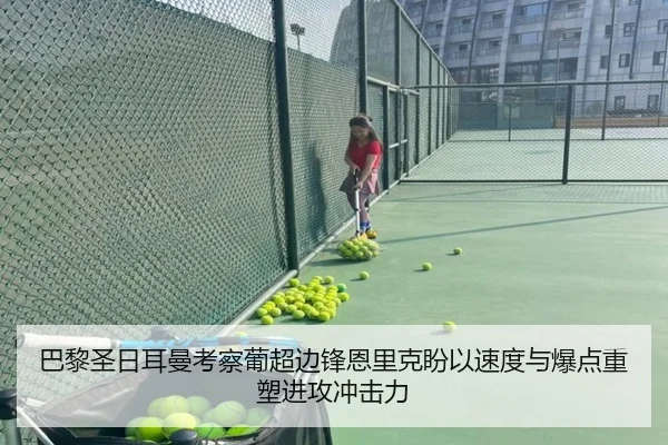 巴黎圣日耳曼考察葡超边锋恩里克盼以速度与爆点重塑进攻冲击力