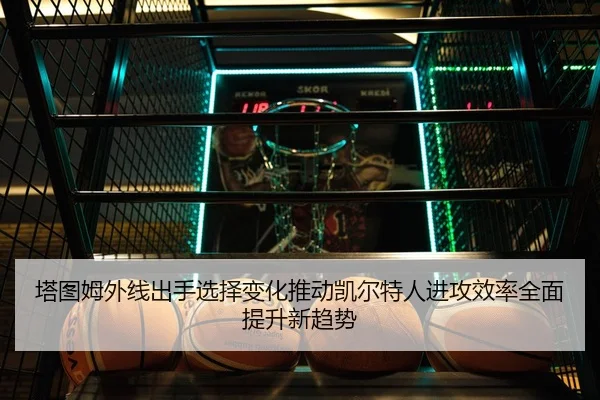 塔图姆外线出手选择变化推动凯尔特人进攻效率全面提升新趋势