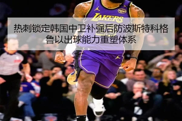 热刺锁定韩国中卫补强后防波斯特科格鲁以出球能力重塑体系