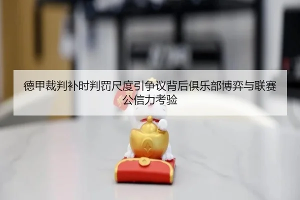 德甲裁判补时判罚尺度引争议背后俱乐部博弈与联赛公信力考验