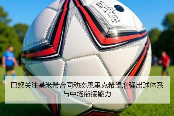 巴黎关注基米希合同动态恩里克希望增强出球体系与中场衔接能力